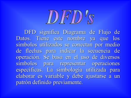 DFD's DFD significa Diagrama de Flujo de Datos. Tiene este nombre ya que los símbolos utilizados se conectan por medio de flechas para indicar la secuencia.