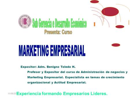 11/06/2014* Experiencia formando Empresarios Lideres. Expositor: Adm. Benigno Toledo H. Profesor y Expositor del curso de Administración de negocios y.