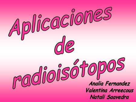 Aplicaciones de radioisótopos Analia Fernandez Valentina Arreecous