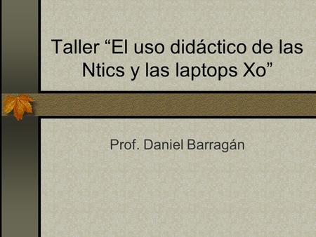 Taller El uso didáctico de las Ntics y las laptops Xo Prof. Daniel Barragán.