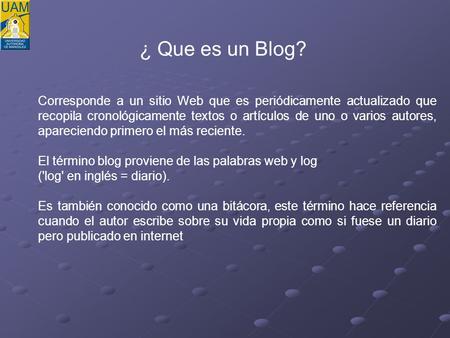 ¿ Que es un Blog? Corresponde a un sitio Web que es periódicamente actualizado que recopila cronológicamente textos o artículos de uno o varios autores,