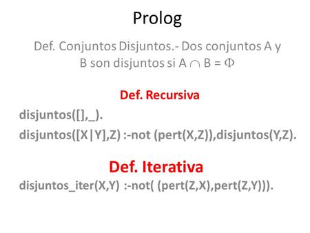 Prolog Def. Conjuntos Disjuntos.- Dos conjuntos A y B son disjuntos si A  B =  Def. Recursiva disjuntos([],_). disjuntos([X|Y],Z) :-not (pert(X,Z)),disjuntos(Y,Z).