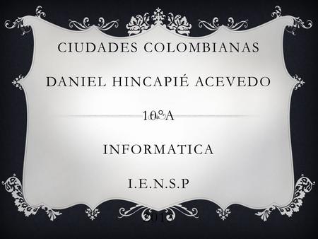 CIUDADES COLOMBIANAS DANIEL HINCAPIÉ ACEVEDO 10°A INFORMATICA I.E.N.S.P 2013.