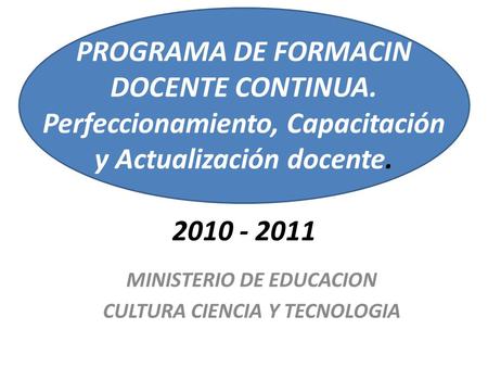 MINISTERIO DE EDUCACION CULTURA CIENCIA Y TECNOLOGIA PROGRAMA DE FORMACIN DOCENTE CONTINUA. Perfeccionamiento, Capacitación y Actualización docente. 2010.