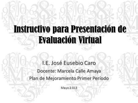 Instructivo para Presentación de Evaluación Virtual I.E. José Eusebio Caro Docente: Marcela Calle Amaya Plan de Mejoramiento Primer Período Mayo 2.013.