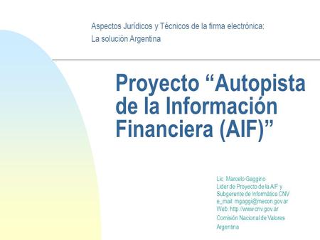 Proyecto Autopista de la Información Financiera (AIF) Lic. Marcelo Gaggino Lider de Proyecto de la AIF y Subgerente de Informática CNV e_mail: