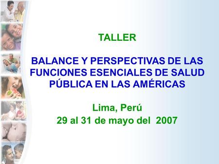 TALLER BALANCE Y PERSPECTIVAS DE LAS FUNCIONES ESENCIALES DE SALUD PÚBLICA EN LAS AMÉRICAS Lima, Perú 29 al 31 de mayo del 2007.