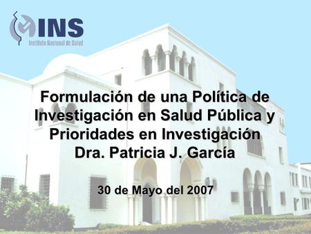 Formulación de una Política de Investigación en Salud Pública y Prioridades en Investigación Dra. Patricia J. García 30 de Mayo del 2007.
