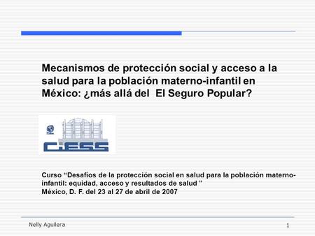 1 Nelly Aguilera Mecanismos de protección social y acceso a la salud para la población materno-infantil en México: ¿más allá del El Seguro Popular? Curso.