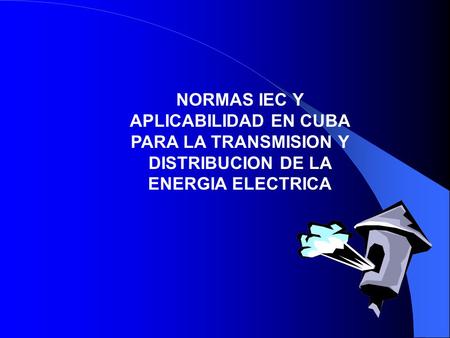 NORMAS IEC Y APLICABILIDAD EN CUBA PARA LA TRANSMISION Y DISTRIBUCION DE LA ENERGIA ELECTRICA.