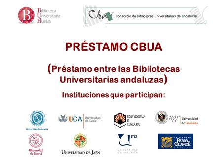 PRÉSTAMO CBUA ( Préstamo entre las Bibliotecas Universitarias andaluzas ) Instituciones que participan:
