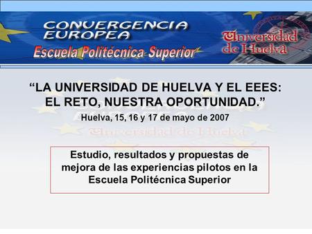 LA UNIVERSIDAD DE HUELVA Y EL EEES: EL RETO, NUESTRA OPORTUNIDAD. Huelva, 15, 16 y 17 de mayo de 2007 Estudio, resultados y propuestas de mejora de las.