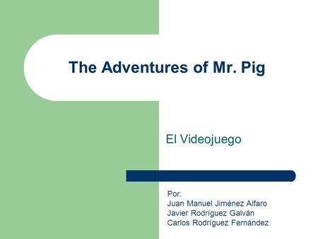 The Adventures of Mr. Pig El Videojuego Por: Juan Manuel Jiménez Alfaro Javier Rodríguez Galván Carlos Rodríguez Fernández.
