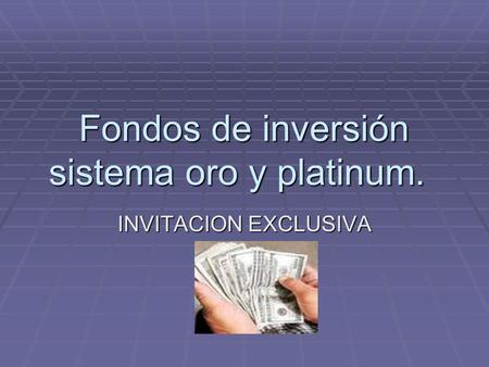 Fondos de inversión sistema oro y platinum. INVITACION EXCLUSIVA.