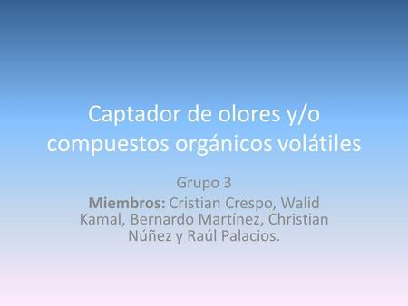 Captador de olores y/o compuestos orgánicos volátiles Grupo 3 Miembros: Cristian Crespo, Walid Kamal, Bernardo Martínez, Christian Núñez y Raúl Palacios.