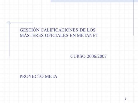 1 GESTIÓN CALIFICACIONES DE LOS MÁSTERES OFICIALES EN METANET CURSO 2006/2007 PROYECTO META.