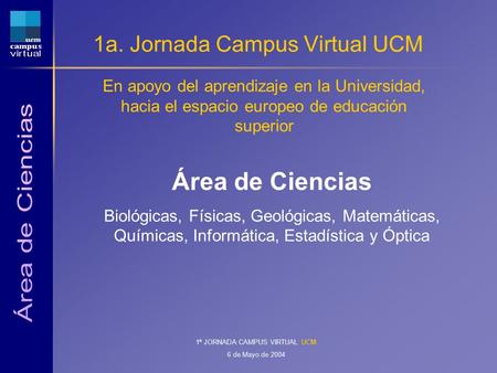 1ª JORNADA CAMPUS VIRTUAL UCM 6 de Mayo de 2004 1a. Jornada Campus Virtual UCM En apoyo del aprendizaje en la Universidad, hacia el espacio europeo de.