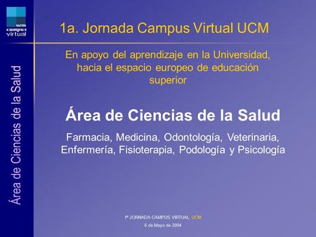 1ª JORNADA CAMPUS VIRTUAL UCM 6 de Mayo de 2004 1a. Jornada Campus Virtual UCM En apoyo del aprendizaje en la Universidad, hacia el espacio europeo de.