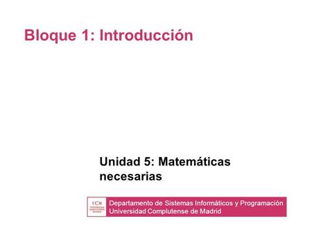 Departamento de Sistemas Informáticos y Programación Universidad Complutense de Madrid Bloque 1: Introducción Unidad 5: Matemáticas necesarias.