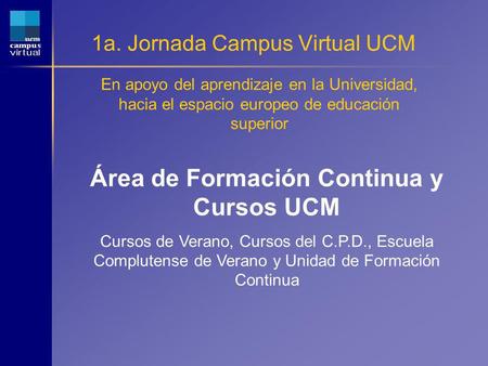 1a. Jornada Campus Virtual UCM En apoyo del aprendizaje en la Universidad, hacia el espacio europeo de educación superior Área de Formación Continua y.