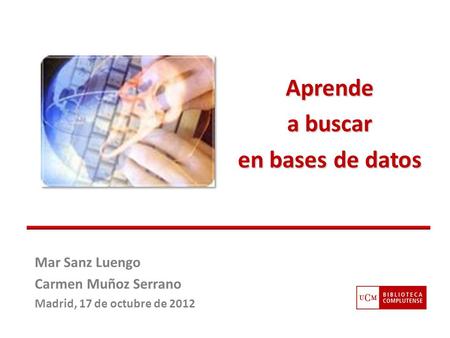 Mar Sanz Luengo Carmen Muñoz Serrano Madrid, 17 de octubre de 2012 Aprende a buscar en bases de datos.