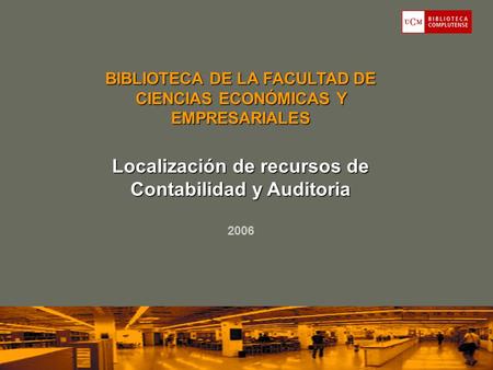BIBLIOTECA DE LA FACULTAD DE CIENCIAS ECONÓMICAS Y EMPRESARIALES Localización de recursos de Contabilidad y Auditoria 2006.