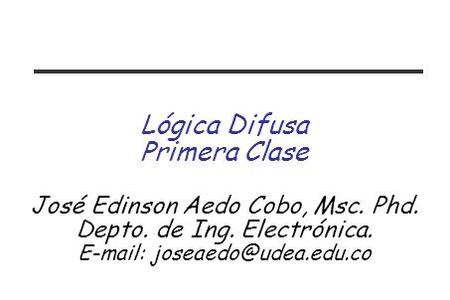Lógica Difusa Primera Clase José Edinson Aedo Cobo, Msc. Phd.