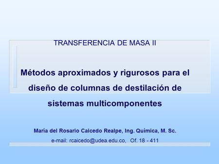 TRANSFERENCIA DE MASA II Métodos aproximados y rigurosos para el diseño de columnas de destilación de sistemas multicomponentes María del Rosario Caicedo.