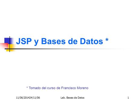 11/06/201424/11/06Lab. Bases de Datos1 JSP y Bases de Datos * * Tomado del curso de Francisco Moreno.