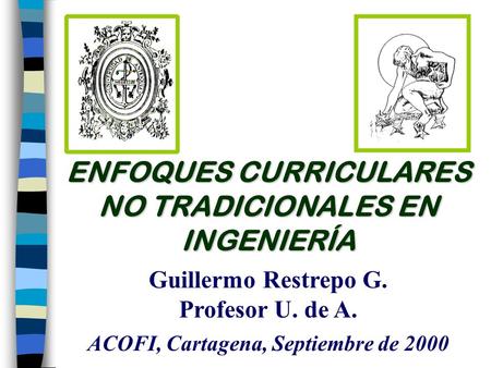 ENFOQUES CURRICULARES NO TRADICIONALES EN INGENIERÍA Guillermo Restrepo G. Profesor U. de A. ACOFI, Cartagena, Septiembre de 2000.