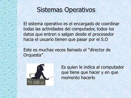 Sistemas Operativos El sistema operativo es el encargado de coordinar todas las actividades del computador, todos los datos que entren o salgan desde el.