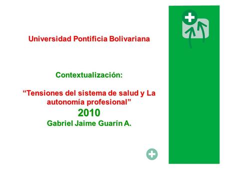 Universidad Pontificia Bolivariana Contextualización: Tensiones del sistema de salud y La autonomía profesional 2010 Gabriel Jaime Guarín A.