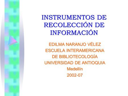 INSTRUMENTOS DE RECOLECCIÓN DE INFORMACIÓN EDILMA NARANJO VÉLEZ ESCUELA INTERAMERICANA DE BIBLIOTECOLOGÍA UNIVERSIDAD DE ANTIOQUIA Medellín2002-07.