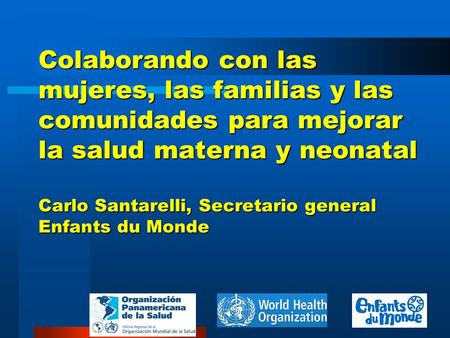 Colaborando con las mujeres, las familias y las comunidades para mejorar la salud materna y neonatal Carlo Santarelli, Secretario general Enfants du Monde.