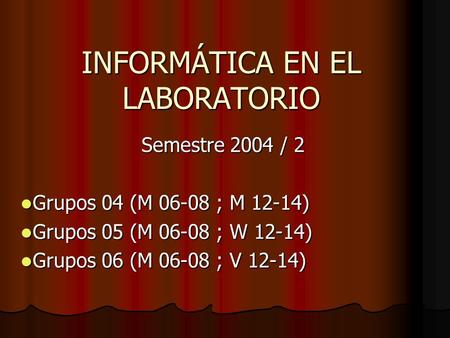 INFORMÁTICA EN EL LABORATORIO Semestre 2004 / 2 Grupos 04 (M 06-08 ; M 12-14) Grupos 04 (M 06-08 ; M 12-14) Grupos 05 (M 06-08 ; W 12-14) Grupos 05 (M.