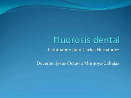 Fluorosis dental Estudiante: Juan Carlos Hernández