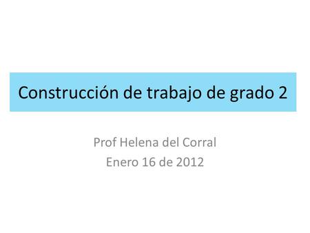 Construcción de trabajo de grado 2 Prof Helena del Corral Enero 16 de 2012.