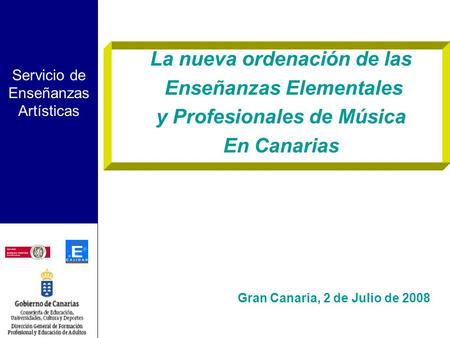 Servicio de Enseñanzas Artísticas Gran Canaria, 2 de Julio de 2008 La nueva ordenación de las Enseñanzas Elementales y Profesionales de Música En Canarias.