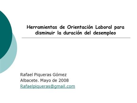 Herramientas de Orientación Laboral para disminuir la duración del desempleo Rafael Piqueras Gómez Albacete. Mayo de 2008