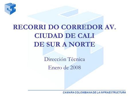 CAMARA COLOMBIANA DE LA INFRAESTRUCTURA Dirección Técnica Enero de 2008 RECORRI DO CORREDOR AV. CIUDAD DE CALI DE SUR A NORTE.