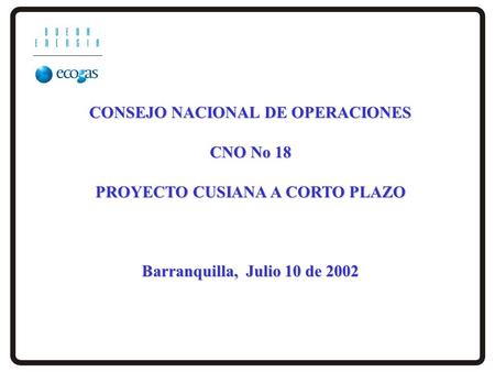 CONSEJO NACIONAL DE OPERACIONES CNO No 18 PROYECTO CUSIANA A CORTO PLAZO Barranquilla, Julio 10 de 2002.