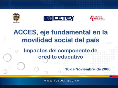 ACCES, eje fundamental en la movilidad social del país Impactos del componente de crédito educativo 16 de Noviembre de 2006.