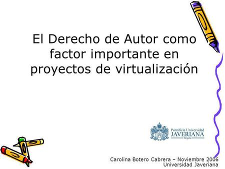 Carolina Botero Cabrera – Noviembre 2006 Universidad Javeriana El Derecho de Autor como factor importante en proyectos de virtualización.