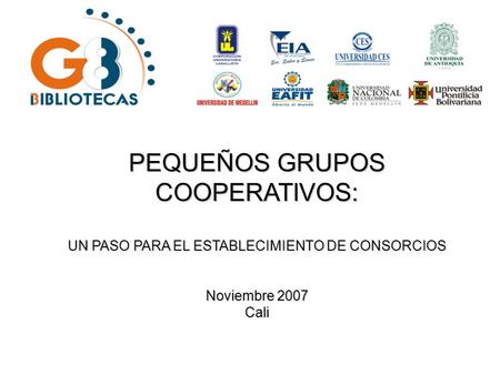 PEQUEÑOS GRUPOS COOPERATIVOS: UN PASO PARA EL ESTABLECIMIENTO DE CONSORCIOS Noviembre 2007 Cali.