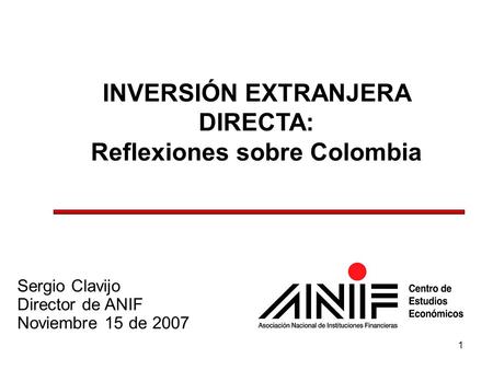 1 INVERSIÓN EXTRANJERA DIRECTA: Reflexiones sobre Colombia Sergio Clavijo Director de ANIF Noviembre 15 de 2007.