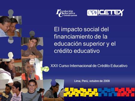 Lima, Perú, octubre de 2009 El impacto social del financiamiento de la educación superior y el crédito educativo XXII Curso Internacional de Crédito Educativo.