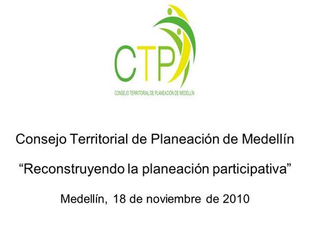 Consejo Territorial de Planeación de Medellín Reconstruyendo la planeación participativa Medellín, 18 de noviembre de 2010.