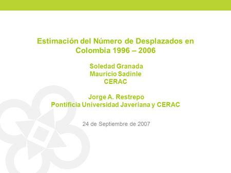 Estimación del Número de Desplazados en Colombia 1996 – 2006 Soledad Granada Mauricio Sadinle CERAC Jorge A. Restrepo Pontificia Universidad Javeriana.