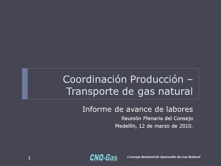 Coordinación Producción – Transporte de gas natural Informe de avance de labores Reunión Plenaria del Consejo Medellín, 12 de marzo de 2010. Consejo Nacional.