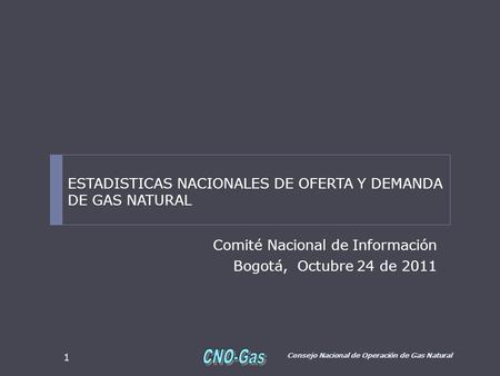 Comité Nacional de Información Bogotá, Octubre 24 de 2011 Consejo Nacional de Operación de Gas Natural 1 ESTADISTICAS NACIONALES DE OFERTA Y DEMANDA DE.